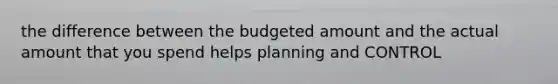 the difference between the budgeted amount and the actual amount that you spend helps planning and CONTROL