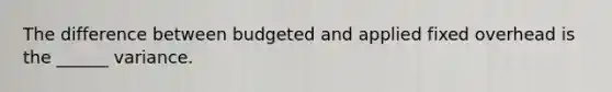 The difference between budgeted and applied fixed overhead is the ______ variance.