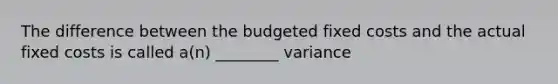 The difference between the budgeted fixed costs and the actual fixed costs is called a(n) ________ variance