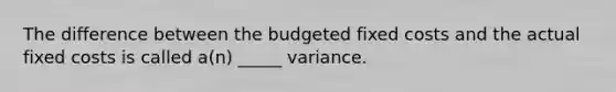 The difference between the budgeted fixed costs and the actual fixed costs is called a(n) _____ variance.