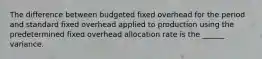 The difference between budgeted fixed overhead for the period and standard fixed overhead applied to production using the predetermined fixed overhead allocation rate is the ______ variance.