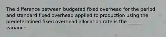 The difference between budgeted fixed overhead for the period and standard fixed overhead applied to production using the predetermined fixed overhead allocation rate is the ______ variance.