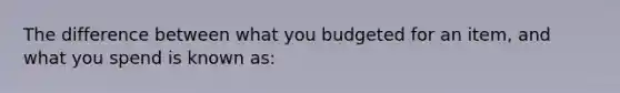 The difference between what you budgeted for an item, and what you spend is known as: