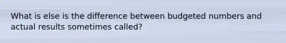 What is else is the difference between budgeted numbers and actual results sometimes called?