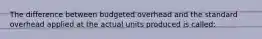 The difference between budgeted overhead and the standard overhead applied at the actual units produced is called: