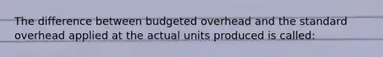 The difference between budgeted overhead and the standard overhead applied at the actual units produced is called: