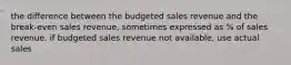 the difference between the budgeted sales revenue and the break-even sales revenue, sometimes expressed as % of sales revenue. if budgeted sales revenue not available, use actual sales