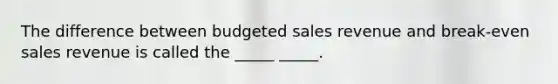 The difference between budgeted sales revenue and break-even sales revenue is called the _____ _____.