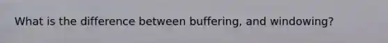 What is the difference between buffering, and windowing?