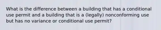 What is the difference between a building that has a conditional use permit and a building that is a (legally) nonconforming use but has no variance or conditional use permit?