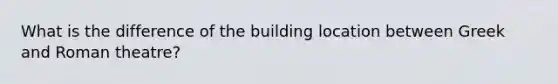 What is the difference of the building location between Greek and Roman theatre?