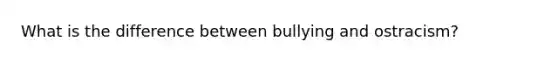 What is the difference between bullying and ostracism?