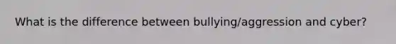 What is the difference between bullying/aggression and cyber?