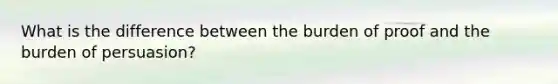 What is the difference between the burden of proof and the burden of persuasion?