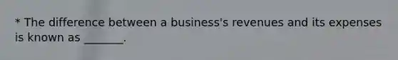 * The difference between a business's revenues and its expenses is known as _______.