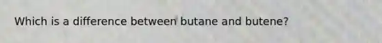 Which is a difference between butane and butene?