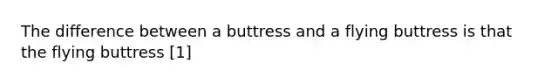 The difference between a buttress and a flying buttress is that the flying buttress [1]