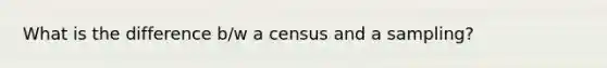 What is the difference b/w a census and a sampling?