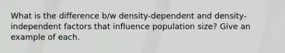 What is the difference b/w density-dependent and density-independent factors that influence population size? Give an example of each.