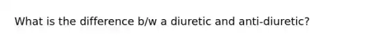 What is the difference b/w a diuretic and anti-diuretic?