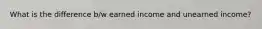What is the difference b/w earned income and unearned income?