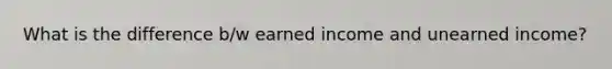 What is the difference b/w earned income and unearned income?