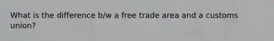 What is the difference b/w a free trade area and a customs union?