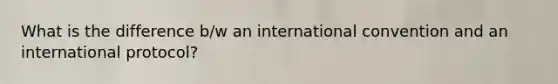 What is the difference b/w an international convention and an international protocol?