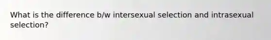 What is the difference b/w intersexual selection and intrasexual selection?