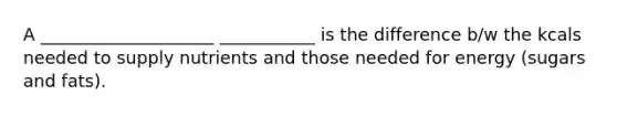 A ____________________ ___________ is the difference b/w the kcals needed to supply nutrients and those needed for energy (sugars and fats).