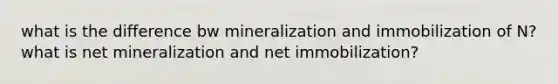 what is the difference bw mineralization and immobilization of N? what is net mineralization and net immobilization?