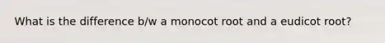 What is the difference b/w a monocot root and a eudicot root?