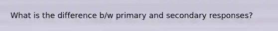 What is the difference b/w primary and secondary responses?