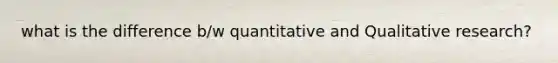 what is the difference b/w quantitative and Qualitative research?