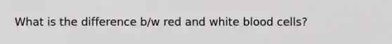 What is the difference b/w red and white blood cells?