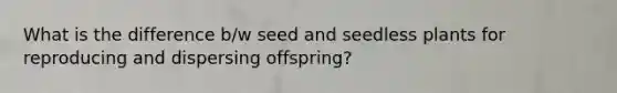 What is the difference b/w seed and seedless plants for reproducing and dispersing offspring?