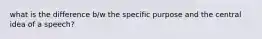 what is the difference b/w the specific purpose and the central idea of a speech?