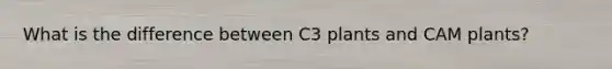 What is the difference between C3 plants and CAM plants?