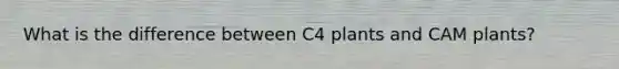 What is the difference between C4 plants and CAM plants?