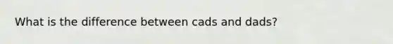 What is the difference between cads and dads?