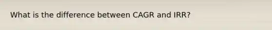 What is the difference between CAGR and IRR?