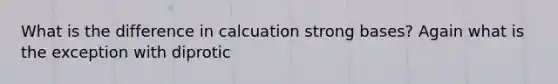 What is the difference in calcuation strong bases? Again what is the exception with diprotic