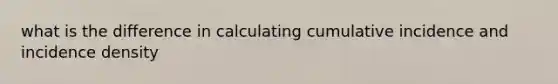 what is the difference in calculating cumulative incidence and incidence density