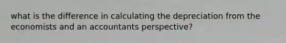 what is the difference in calculating the depreciation from the economists and an accountants perspective?