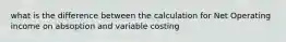 what is the difference between the calculation for Net Operating income on absoption and variable costing