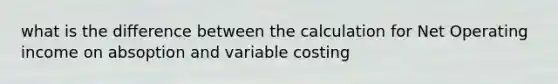 what is the difference between the calculation for Net Operating income on absoption and variable costing