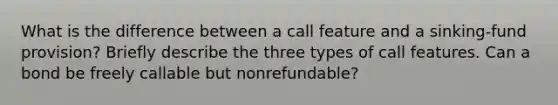 What is the difference between a call feature and a sinking-fund provision? Briefly describe the three types of call features. Can a bond be freely callable but nonrefundable?