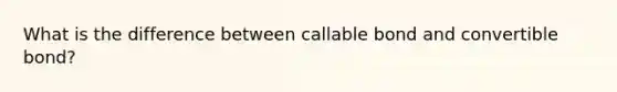 What is the difference between callable bond and convertible bond?