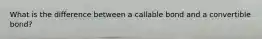 What is the difference between a callable bond and a convertible bond?
