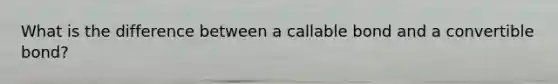 What is the difference between a callable bond and a convertible bond?